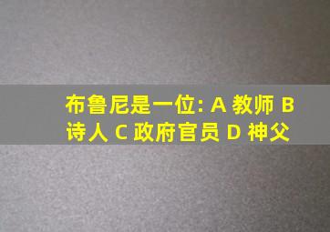 布鲁尼是一位: A 教师 B 诗人 C 政府官员 D 神父